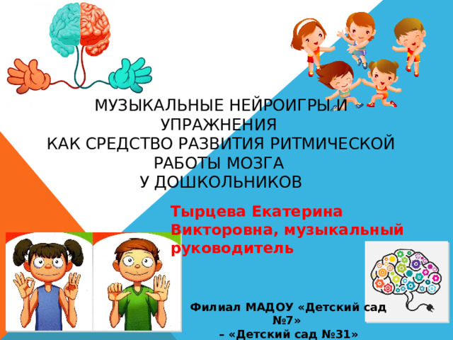  Музыкальные нейроигры и упражнения  как средство развития ритмической работы мозга  у дошкольников   Тырцева Екатерина Викторовна, музыкальный руководитель Филиал МАДОУ «Детский сад №7» – «Детский сад №31»  