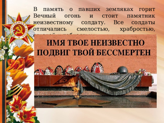 В память о павших земляках горит Вечный огонь и стоит памятник неизвестному солдату. Все солдаты отличались смелостью, храбростью, отвагой и доблестью. 