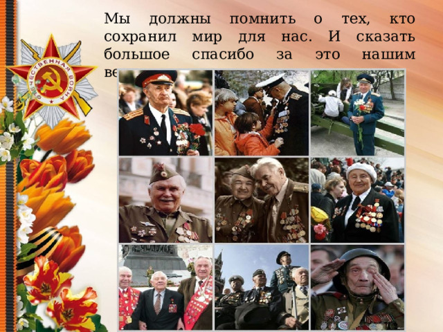 Мы должны помнить о тех, кто сохранил мир для нас. И сказать большое спасибо за это нашим ветеранам. 