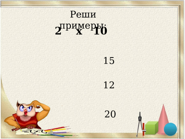 Реши примеры: 2 x 10 15 12 20 
