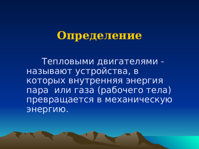   Определение Тепловыми двигателями - называют устройства, в которых внутренняя энергия пара или газа (рабочего тела) превращается в механическую энергию. 