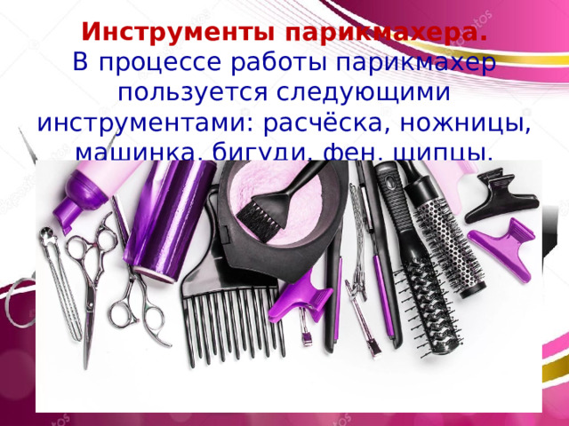 Инструменты парикмахера. В процессе работы парикмахер пользуется следующими инструментами: расчёска, ножницы, машинка, бигуди, фен, щипцы. Эмблема профессии История профессии. В давние 