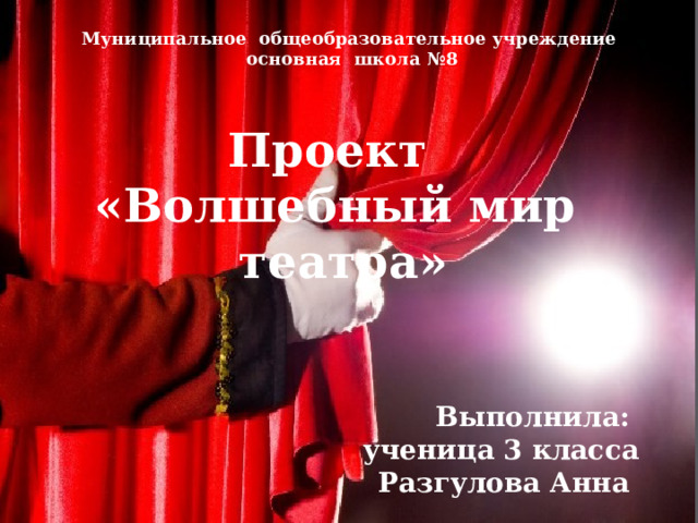 Муниципальное общеобразовательное учреждение  основная школа №8 Проект «Волшебный мир театра»  Выполнила: ученица 3 класса Разгулова Анна       