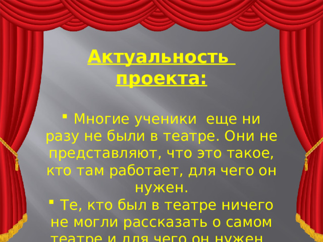 Актуальность проекта:  Многие ученики еще ни разу не были в театре. Они не представляют, что это такое, кто там работает, для чего он нужен.  Те, кто был в театре ничего не могли рассказать о самом театре и для чего он нужен.  