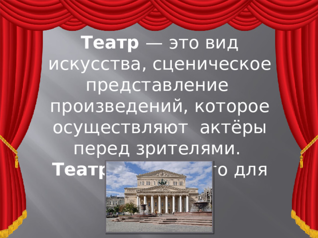 Театр — это вид искусства, сценическое представление произведений, которое осуществляют актёры перед зрителями. Театр – это место для зрелищ. 
