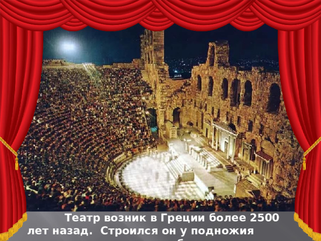  Театр возник в Греции более 2500 лет назад. Строился он у подножия холма под открытым небом 