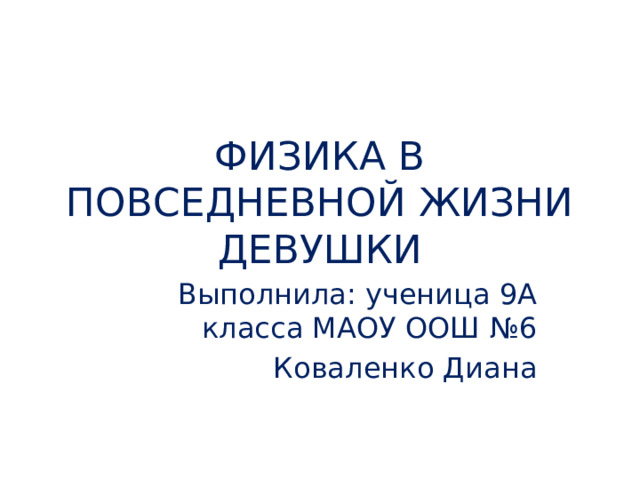 ФИЗИКА В ПОВСЕДНЕВНОЙ ЖИЗНИ ДЕВУШКИ Выполнила: ученица 9А класса МАОУ ООШ №6 Коваленко Диана 