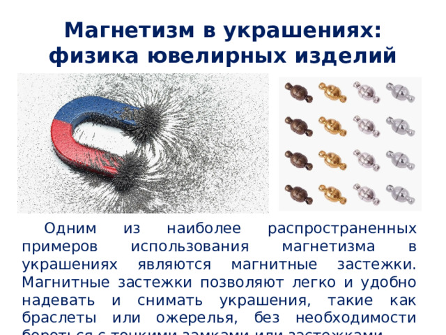 Магнетизм в украшениях: физика ювелирных изделий  Одним из наиболее распространенных примеров использования магнетизма в украшениях являются магнитные застежки. Магнитные застежки позволяют легко и удобно надевать и снимать украшения, такие как браслеты или ожерелья, без необходимости бороться с тонкими замками или застежками. 