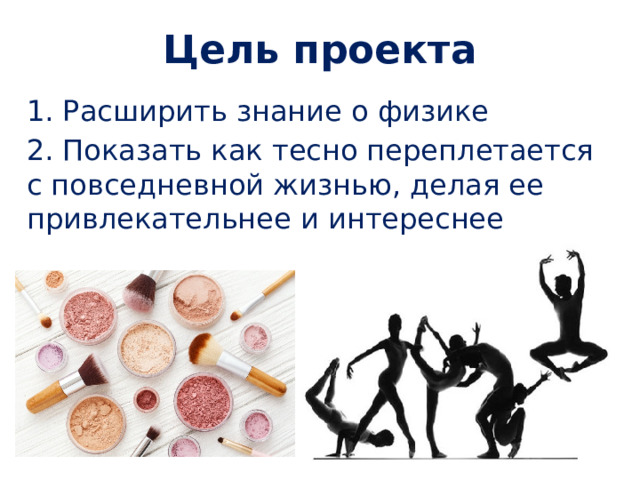 Цель проекта 1. Расширить знание о физике 2. Показать как тесно переплетается с повседневной жизнью, делая ее привлекательнее и интереснее 