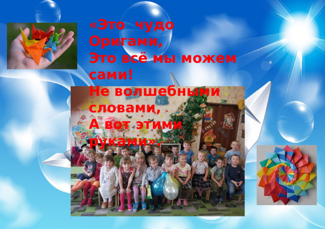 «Это чудо Оригами, Это всё мы можем сами! Не волшебными словами, А вот этими руками». . 