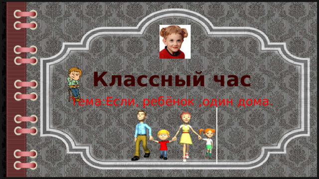 Классный час Тема:Если, ребёнок ,один дома. 