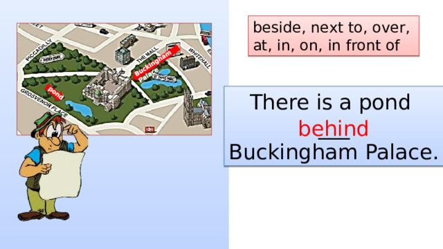 Buckingham Palace pond beside, next to, over, at, in, on, in front of There is a pond ___ Buckingham Palace. behind 