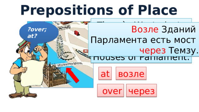 Prepositions of Place There`s Westminster  Bridge over the Thames at the Houses of Parliament. ?over; at? Возле Зданий Парламента есть мост через Темзу. возле at через  over 