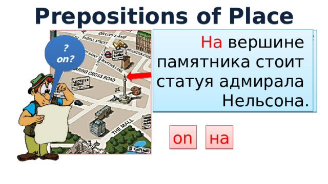 Prepositions of Place На вершине памятника стоит статуя адмирала Нельсона. There`s a statue of  Admiral Nelson on the top of the monument. ?on? на on 