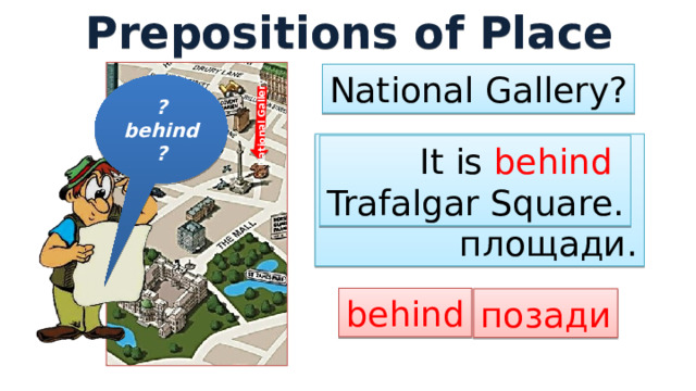 Prepositions of Place National Gallery National Gallery? ?behind? Она позади Трафальгарской площади. It is behind Trafalgar Square. behind позади 