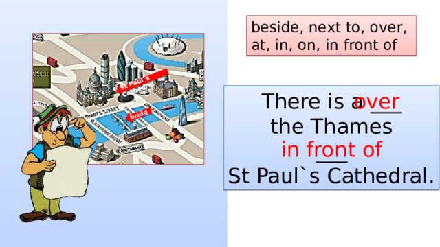 St Paul`s Cathedral bridge beside, next to, over, at, in, on, in front of There is a ___ over the Thames ___ St Paul`s Cathedral. in front of 