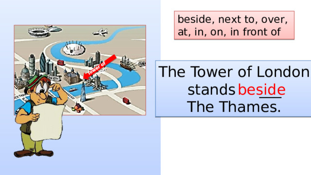 Tower of London beside, next to, over, at, in, on, in front of The Tower of London stands ___ The Thames. beside 