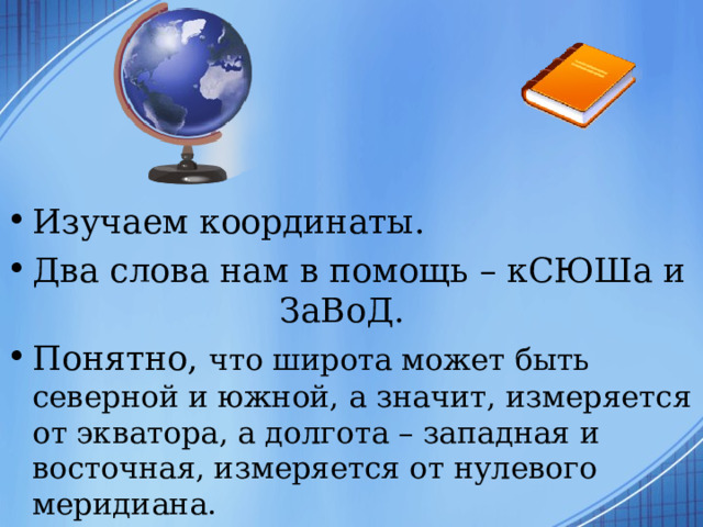 Изучаем координаты. Два слова нам в помощь – кСЮШа и ЗаВоД. Понятно, что широта может быть северной и южной, а значит, измеряется от экватора, а долгота – западная и восточная, измеряется от нулевого меридиана.  