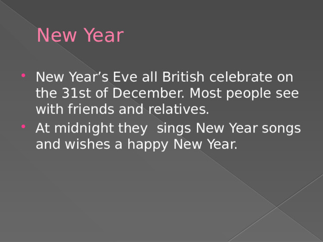 New Year New Year’s Eve all British celebrate on the 31st of December. Most people see with friends and relatives. At midnight they sings New Year songs and wishes a happy New Year. 