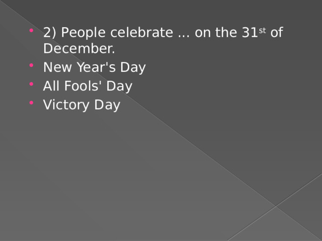 2) People celebrate ... on the 31 st of December. New Year's Day All Fools' Day Victory Day 