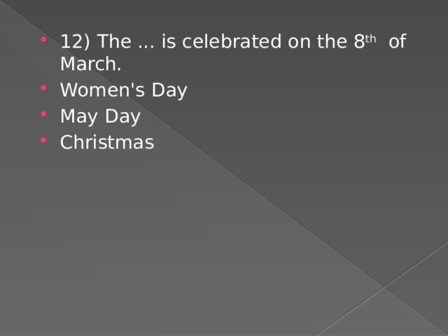 12) The ... is celebrated on the 8 th of March. Women's Day May Day Christmas 