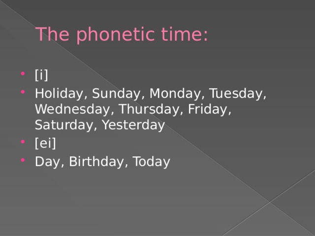 The phonetic time: [i] Holiday, Sunday, Monday, Tuesday, Wednesday, Thursday, Friday, Saturday, Yesterday [ei] Day, Birthday, Today 