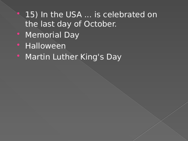 15) In the USA ... is celebrated on the last day of October. Memorial Day Halloween Martin Luther King's Day 