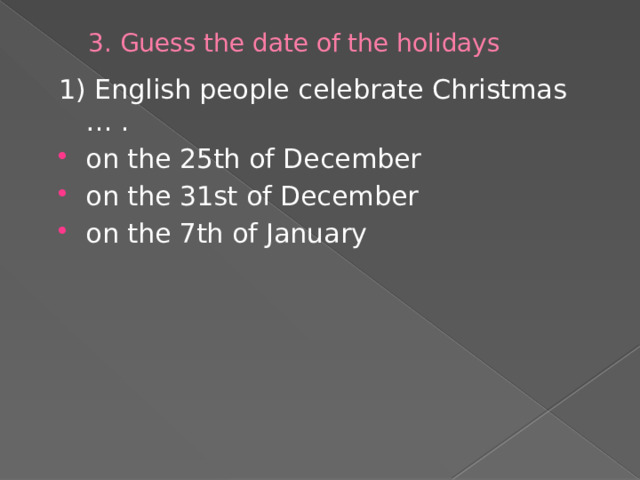 3. Guess the date of the holidays 1) English people celebrate Christmas … . on the 25th of December on the 31st of December on the 7th of January 