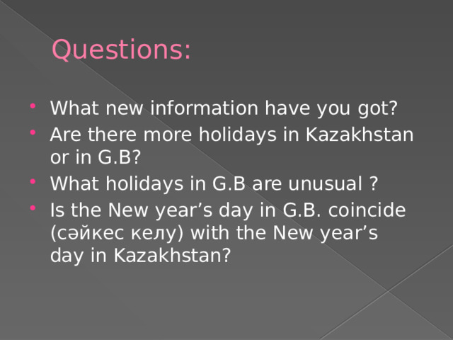 Questions: What new information have you got? Are there more holidays in Kazakhstan or in G.B? What holidays in G.B are unusual ? Is the New year’s day in G.B. coincide ( сәйкес келу) with the New year’s day in Kazakhstan? 
