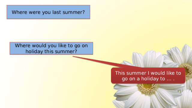 Where were you last summer? Where would you like to go on holiday this summer? This summer I would like to go on a holiday to … . 