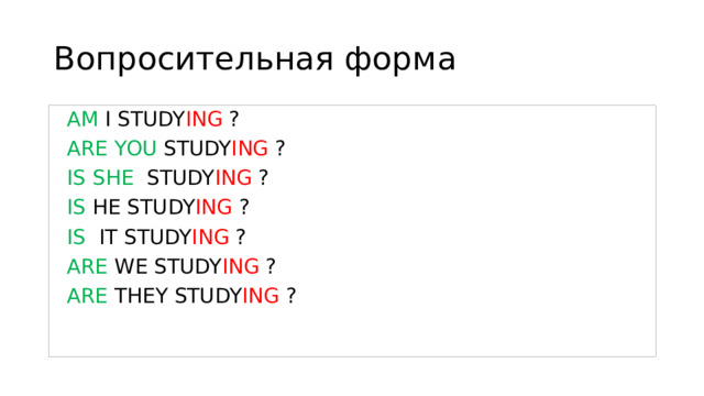 Вопросительная форма  AM I STUDY ING ?  ARE YOU STUDY ING ?  IS SHE STUDY ING ?  IS HE STUDY ING ?  IS IT STUDY ING ?  ARE WE STUDY ING ?  ARE THEY STUDY ING ? 
