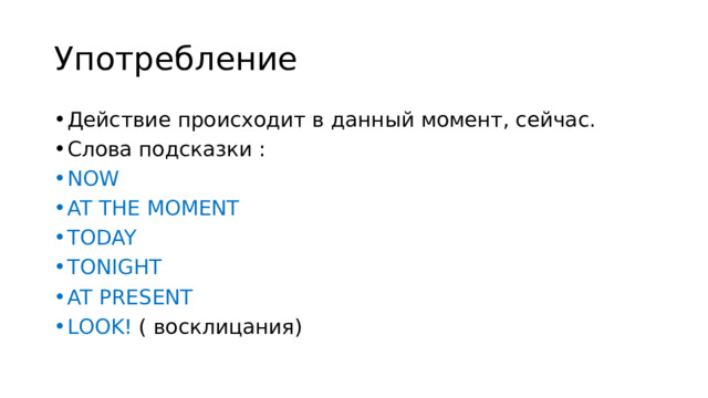 Употребление Действие происходит в данный момент, сейчас. Слова подсказки : NOW AT THE MOMENT TODAY TONIGHT AT PRESENT LOOK! ( восклицания) 