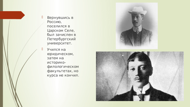 Вернувшись в Россию, поселился в Царском Селе, был зачислен в Петербургский университет. Учился на юридическом, затем на историко-филологическом факультетах, но курса не кончил. 