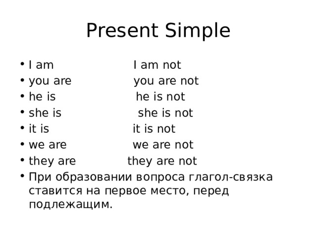 Present Simple I am I am not you are you are not he is he is not she is she is not it is it is not we are we are not they are they are not При образовании вопроса глагол-связка ставится на первое место, перед подлежащим. 