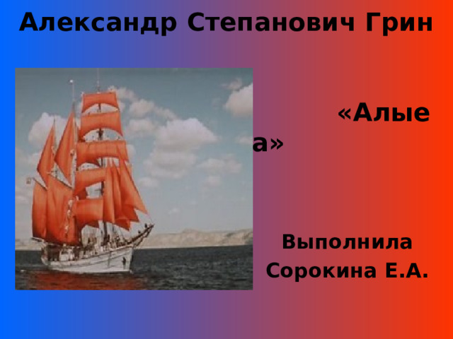   Александр Степанович Грин    «Алые паруса» Выполнила Сорокина Е.А. 