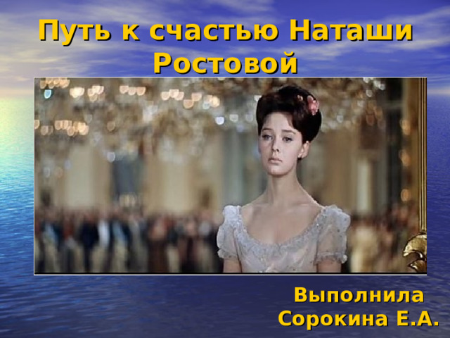 Путь к счастью Наташи Ростовой Выполнила Сорокина Е.А. 