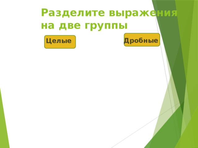 Разделите выражения на две группы Дробные Целые 