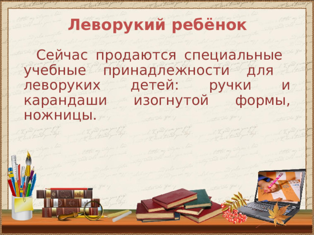Леворукий ребёнок  Сейчас продаются специальные учебные принадлежности для леворуких детей: ручки и карандаши изогнутой формы, ножницы. 