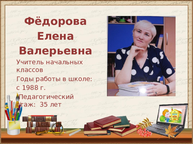 Фёдорова Елена Валерьевна Учитель начальных классов Годы работы в школе: с 1988 г.  Педагогический стаж: 35 лет 