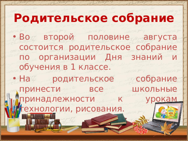 Родительское собрание  Во второй половине августа состоится родительское собрание по организации Дня знаний и обучения в 1 классе. На родительское собрание принести все школьные принадлежности к урокам технологии, рисования. 