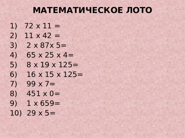 МАТЕМАТИЧЕСКОЕ ЛОТО 1) 72 x 11 = 2) 11 x 42 = 3) 2 x 87 x 5= 4) 65 x 25 x 4= 5) 8 x 19 x 125= 6) 16 x 15 x 125= 7) 99 x 7= 8) 451 x 0= 9) 1 x 6 5 9= 10) 29 x 5= 