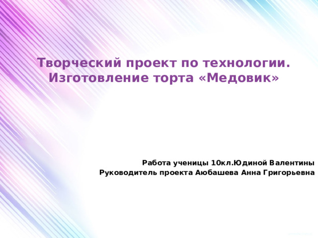 Творческий проект по технологии.  Изготовление торта «Медовик» Работа ученицы 10кл.Юдиной Валентины Руководитель проекта Аюбашева Анна Григорьевна 