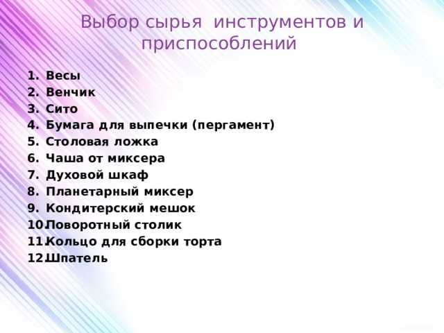  Выбор сырья инструментов и приспособлений Весы Венчик Сито Бумага для выпечки (пергамент) Столовая ложка Чаша от миксера Духовой шкаф Планетарный миксер Кондитерский мешок Поворотный столик Кольцо для сборки торта Шпатель 
