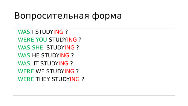 Вопросительная форма  WAS I STUDY ING ?  WERE YOU STUDY ING ?  WAS SHE STUDY ING ?  WAS HE STUDY ING ?  WAS IT STUDY ING ?  WERE WE STUDY ING ?  WERE THEY STUDY ING ? 