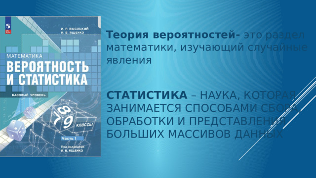 Теория вероятностей- это раздел математики, изучающий случайные явления Статистика – наука, которая занимается способами сбора, обработки и представления больших массивов данных   