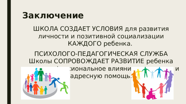 Заключение ШКОЛА СОЗДАЕТ УСЛОВИЯ для развития личности и позитивной социализации КАЖДОГО ребенка. ПСИХОЛОГО-ПЕДАГОГИЧЕСКАЯ СЛУЖБА Школы СОПРОВОЖДАЕТ РАЗВИТИЕ ребенка через профессиональное влияние на условия и адресную помощь. 
