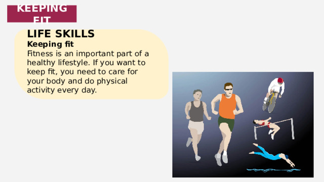 KEEPING FIT LIFE SKILLS Keeping fit Fitness is an important part of a healthy lifestyle. If you want to keep fit, you need to care for your body and do physical activity every day. 