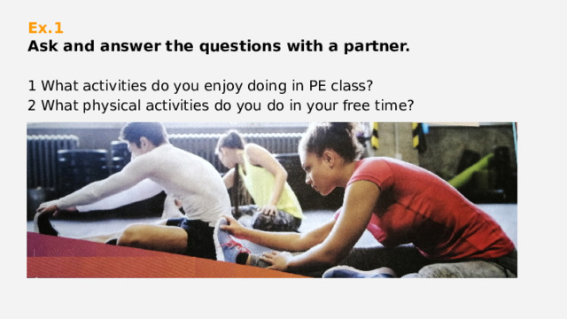 Ex.1  Ask and answer the questions with a partner.    1 What activities do you enjoy doing in PE class? 2 What physical activities do you do in your free time?  