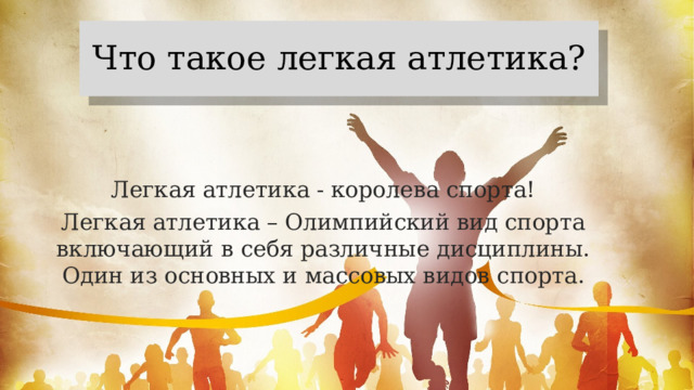 Что такое легкая атлетика? Легкая атлетика - королева спорта! Легкая атлетика – Олимпийский вид спорта включающий в себя различные дисциплины. Один из основных и массовых видов спорта. 