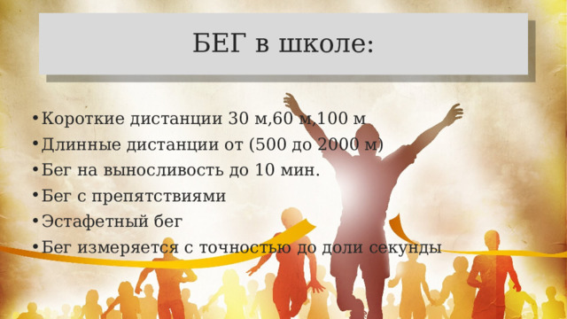 БЕГ в школе: Короткие дистанции 30 м,60 м,100 м Длинные дистанции от (500 до 2000 м) Бег на выносливость до 10 мин. Бег с препятствиями Эстафетный бег Бег измеряется с точностью до доли секунды 